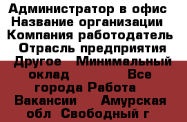 Администратор в офис › Название организации ­ Компания-работодатель › Отрасль предприятия ­ Другое › Минимальный оклад ­ 25 000 - Все города Работа » Вакансии   . Амурская обл.,Свободный г.